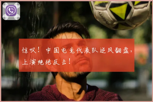 惊叹!中国电竞代表队逆风翻盘,上演绝地反击!