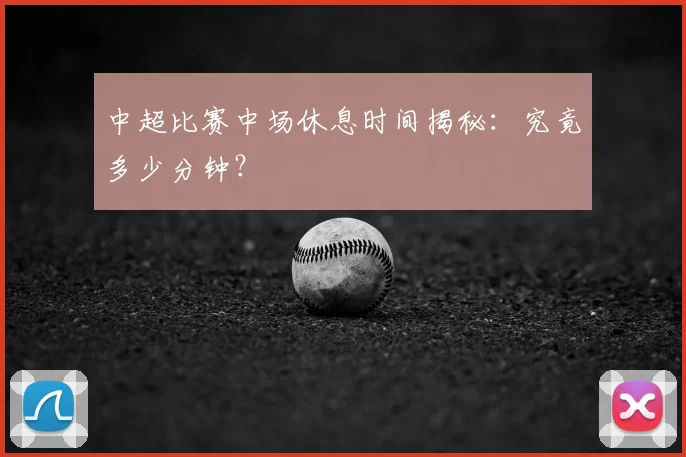 中超比赛中场休息时间揭秘:究竟多少分钟?