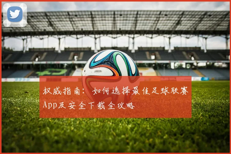 权威指南:如何选择最佳足球联赛App及安全下载全攻略