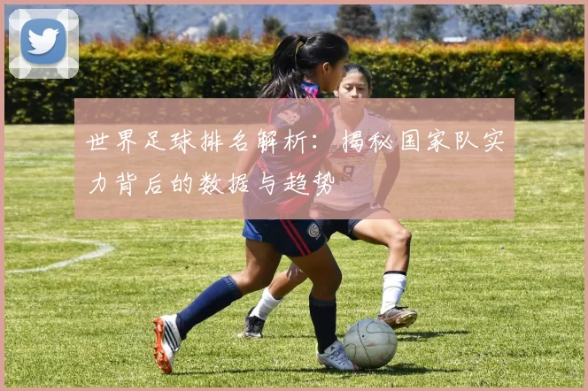世界足球排名解析：揭秘国家队实力背后的数据与趋势