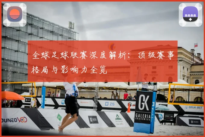全球足球联赛深度解析：顶级赛事格局与影响力全览