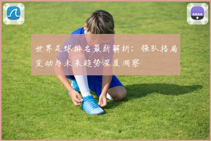 世界足球排名最新解析：强队格局变动与未来趋势深度洞察
