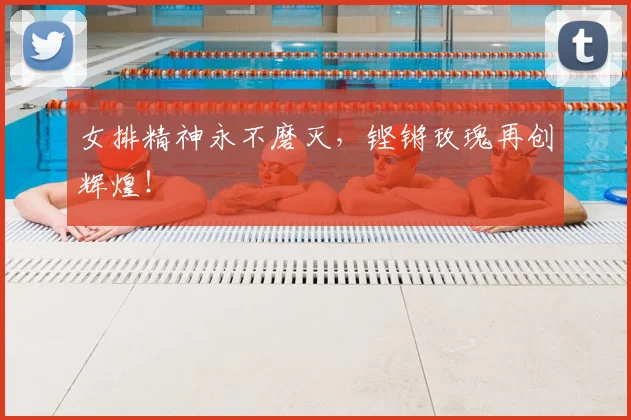 女排精神永不磨灭，铿锵玫瑰再创辉煌！