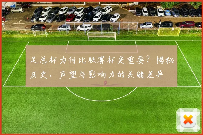 足总杯为何比联赛杯更重要?揭秘历史、声望与影响力的关键差异