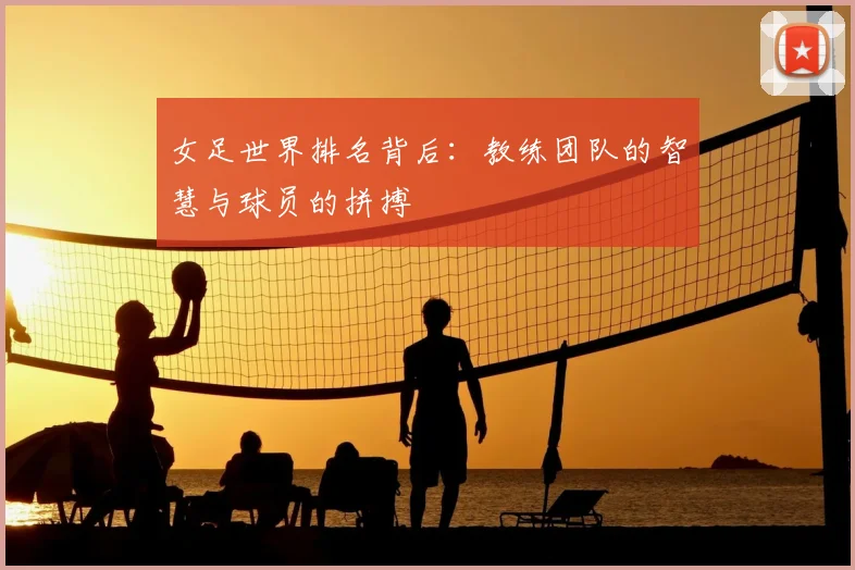 女足世界排名背后：教练团队的智慧与球员的拼搏