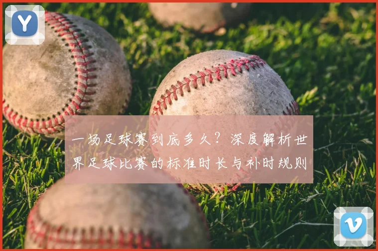 一场足球赛到底多久?深度解析世界足球比赛的标准时长与补时规则