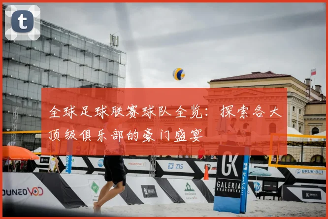 全球足球联赛球队全览：探索各大顶级俱乐部的豪门盛宴