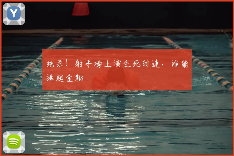 绝杀！射手榜上演生死时速，谁能捧起金靴