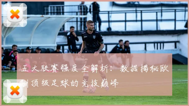 五大联赛强度全解析:数据揭秘欧洲顶级足球的竞技巅峰