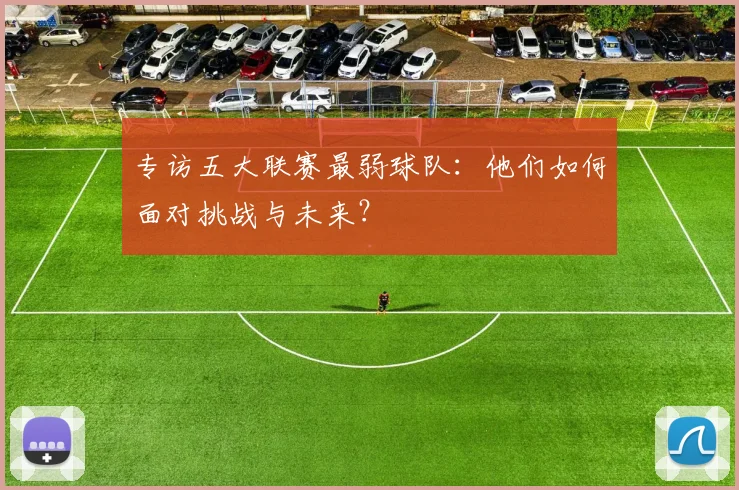 专访五大联赛最弱球队:他们如何面对挑战与未来?