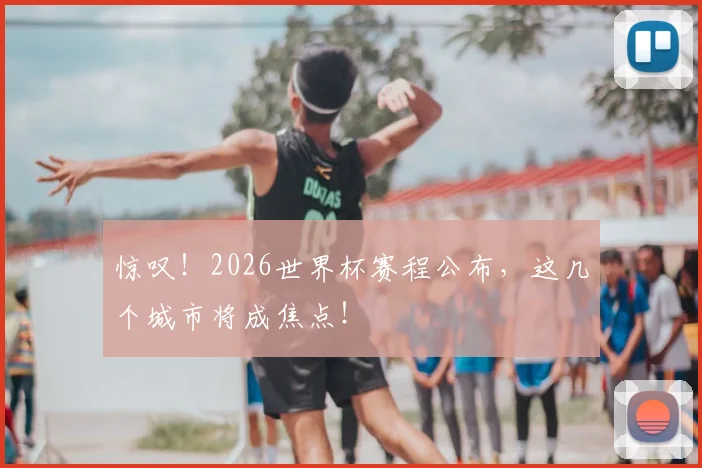 惊叹！2026世界杯赛程公布，这几个城市将成焦点！