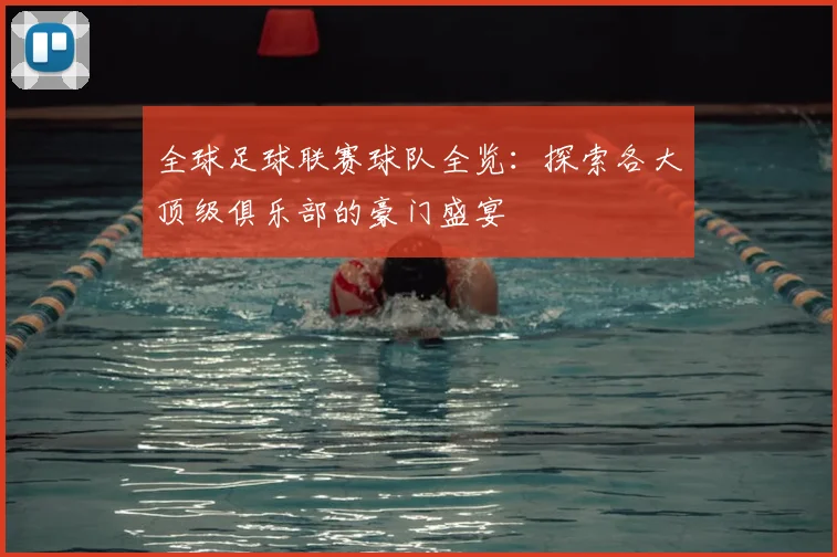 全球足球联赛球队全览：探索各大顶级俱乐部的豪门盛宴