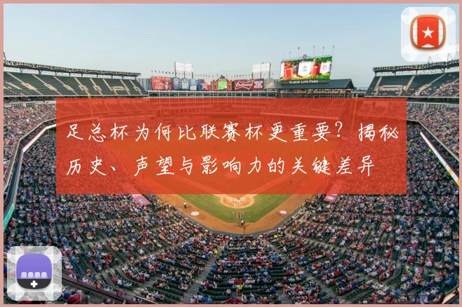 足总杯为何比联赛杯更重要?揭秘历史、声望与影响力的关键差异