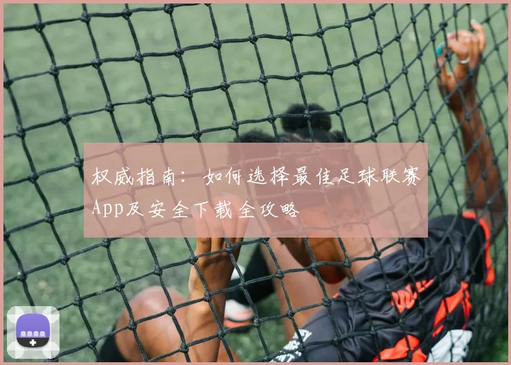 权威指南：如何选择最佳足球联赛App及安全下载全攻略