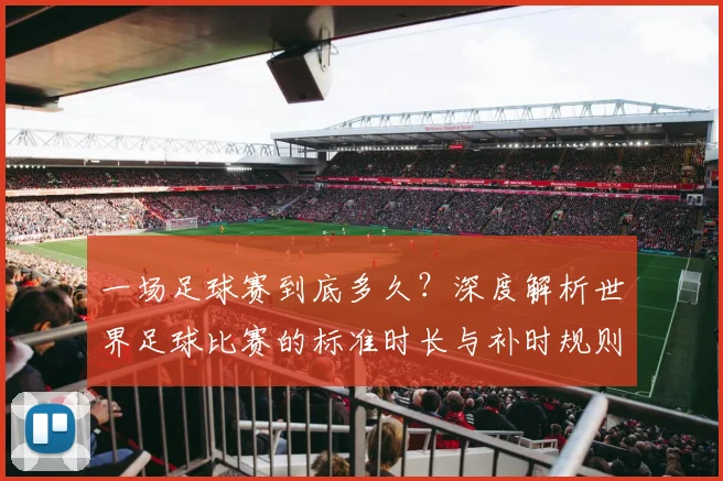 一场足球赛到底多久？深度解析世界足球比赛的标准时长与补时规则